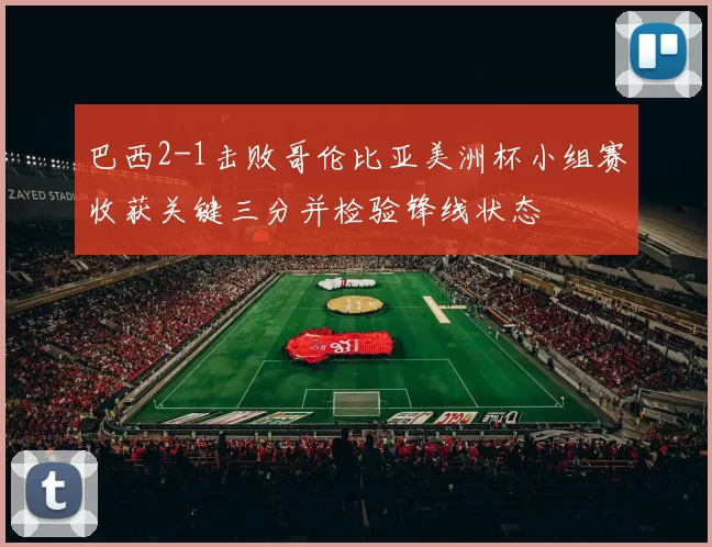 巴西2-1击败哥伦比亚美洲杯小组赛收获关键三分并检验锋线状态