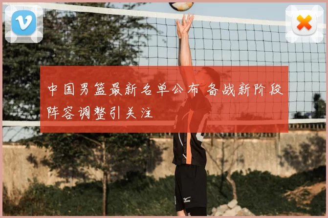 中国男篮最新名单公布 备战新阶段阵容调整引关注