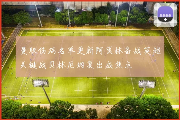 曼联伤病名单更新阿莫林备战英超关键战贝林厄姆复出成焦点