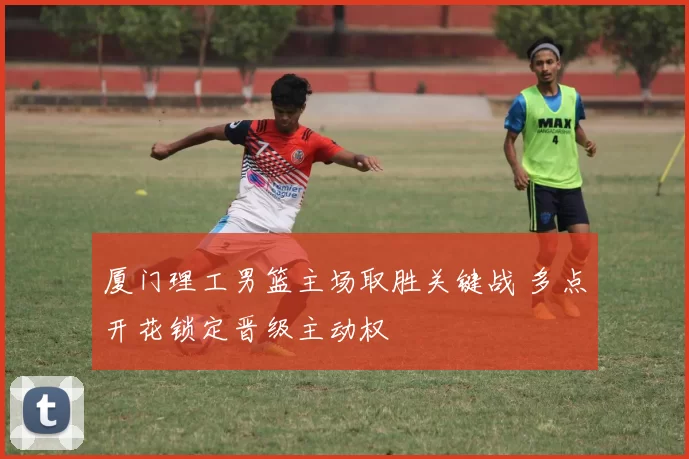 厦门理工男篮主场取胜关键战 多点开花锁定晋级主动权