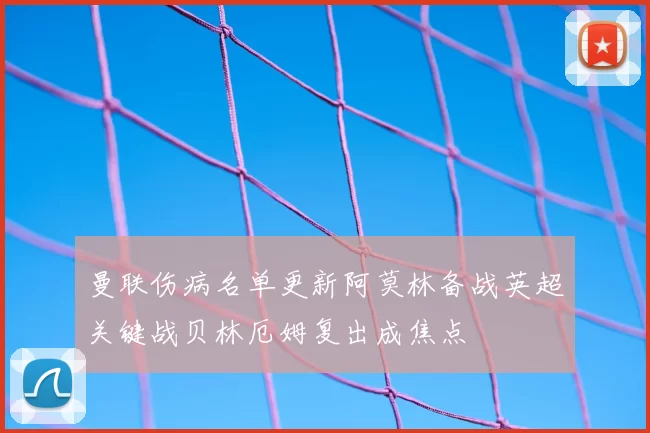 曼联伤病名单更新阿莫林备战英超关键战贝林厄姆复出成焦点