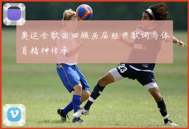 奥运会歌曲回顾历届经典歌词与体育精神传承