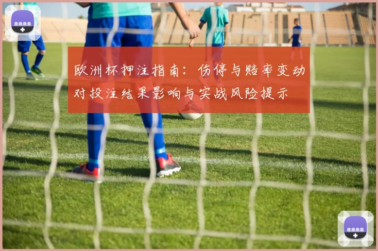 欧洲杯押注指南：伤停与赔率变动对投注结果影响与实战风险提示