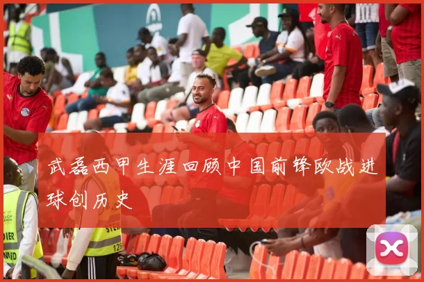 武磊西甲生涯回顾中国前锋欧战进球创历史