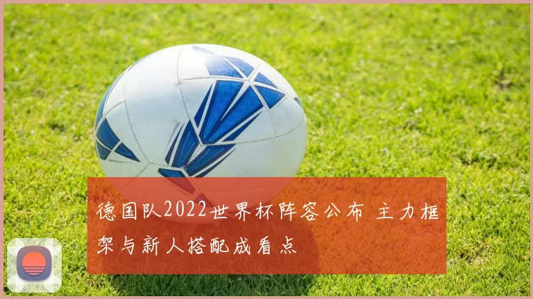 德国队2022世界杯阵容公布 主力框架与新人搭配成看点