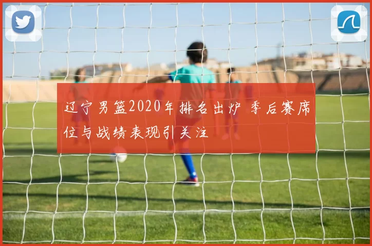 辽宁男篮2020年排名出炉 季后赛席位与战绩表现引关注