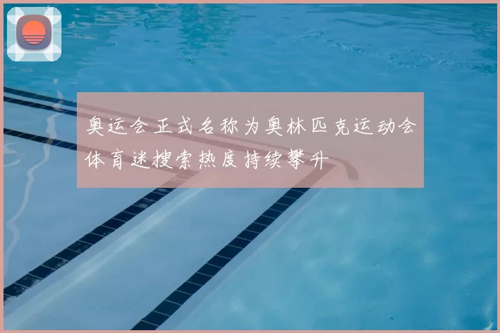 奥运会正式名称为奥林匹克运动会体育迷搜索热度持续攀升