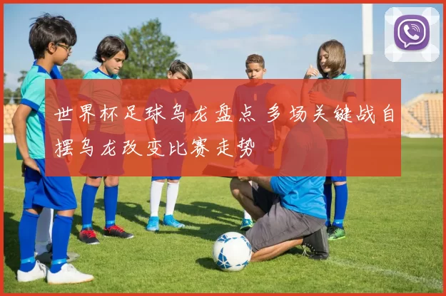 世界杯足球乌龙盘点 多场关键战自摆乌龙改变比赛走势