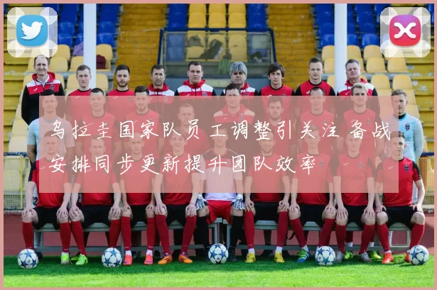 乌拉圭国家队员工调整引关注 备战安排同步更新提升团队效率