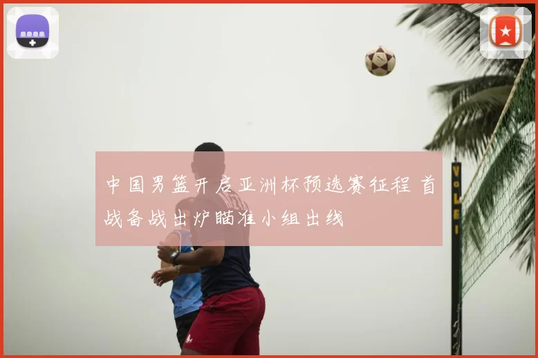 中国男篮开启亚洲杯预选赛征程 首战备战出炉瞄准小组出线