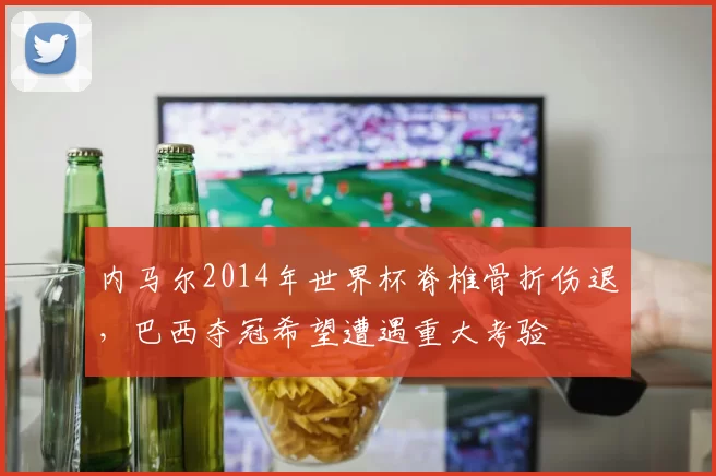 内马尔2014年世界杯脊椎骨折伤退，巴西夺冠希望遭遇重大考验