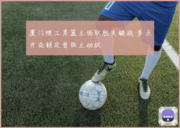 厦门理工男篮主场取胜关键战 多点开花锁定晋级主动权