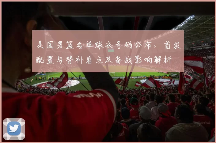 美国男篮名单球衣号码公布，首发配置与替补看点及备战影响解析