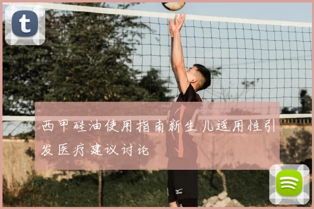 西甲硅油使用指南新生儿适用性引发医疗建议讨论