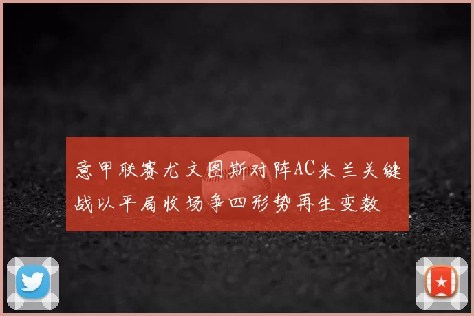 意甲联赛尤文图斯对阵AC米兰关键战以平局收场争四形势再生变数