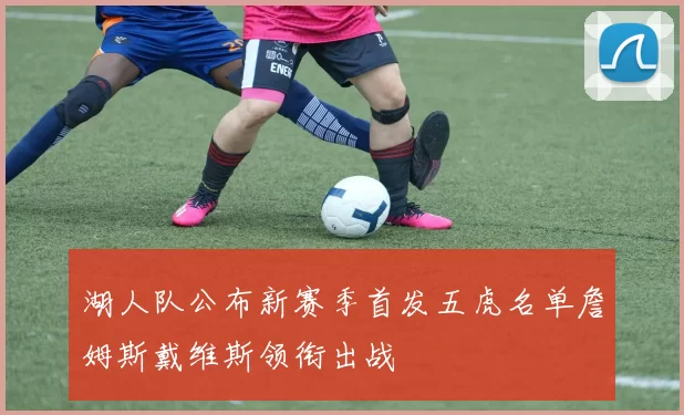 湖人队公布新赛季首发五虎名单詹姆斯戴维斯领衔出战