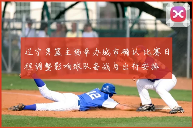 辽宁男篮主场举办城市确认 比赛日程调整影响球队备战与出行安排