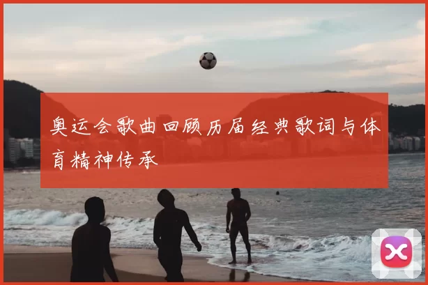 奥运会歌曲回顾历届经典歌词与体育精神传承