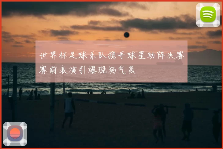 世界杯足球乐队携手球星助阵决赛赛前表演引爆现场气氛