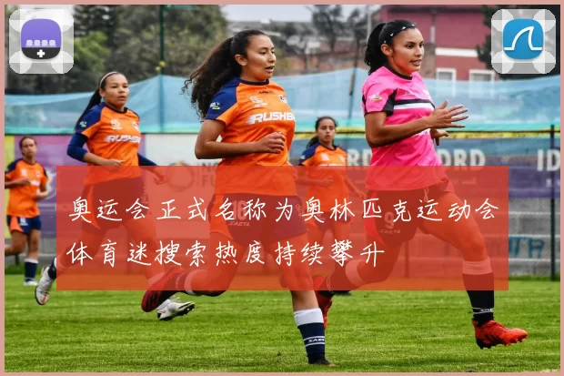 奥运会正式名称为奥林匹克运动会体育迷搜索热度持续攀升