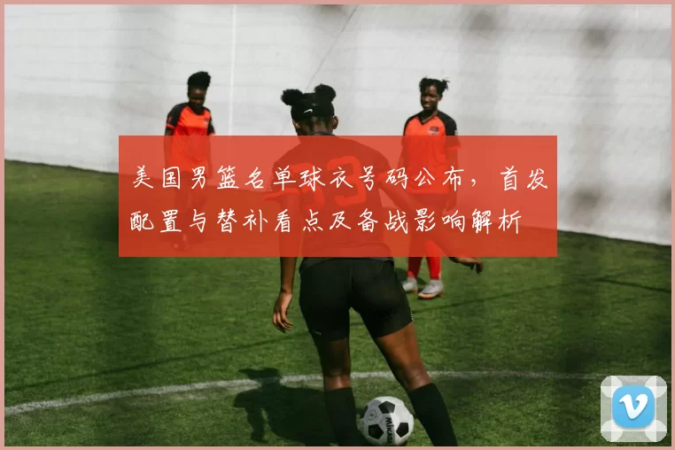 美国男篮名单球衣号码公布，首发配置与替补看点及备战影响解析