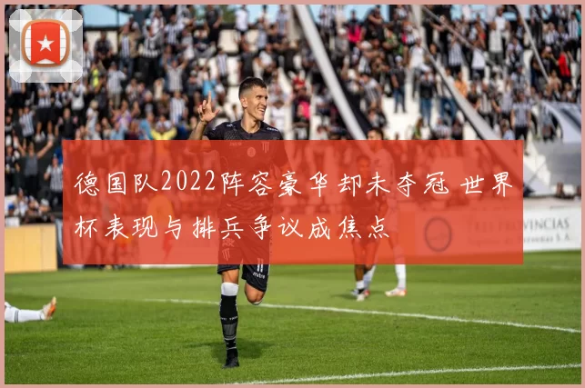 德国队2022阵容豪华却未夺冠 世界杯表现与排兵争议成焦点