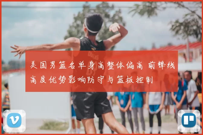 美国男篮名单身高整体偏高 前锋线高度优势影响防守与篮板控制