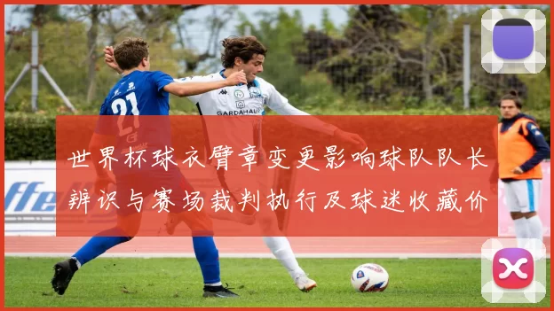 世界杯球衣臂章变更影响球队队长辨识与赛场裁判执行及球迷收藏价值