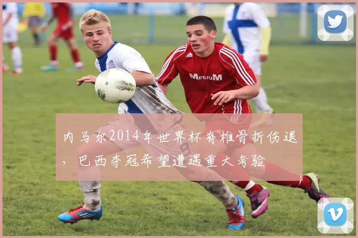 内马尔2014年世界杯脊椎骨折伤退，巴西夺冠希望遭遇重大考验