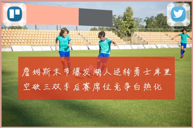 詹姆斯末节爆发湖人逆转勇士库里空砍三双季后赛席位竞争白热化