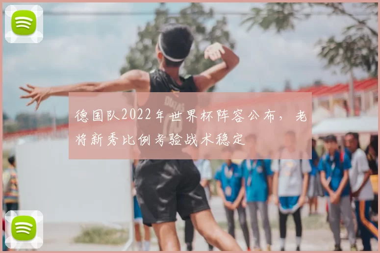 德国队2022年世界杯阵容公布,老将新秀比例考验战术稳定