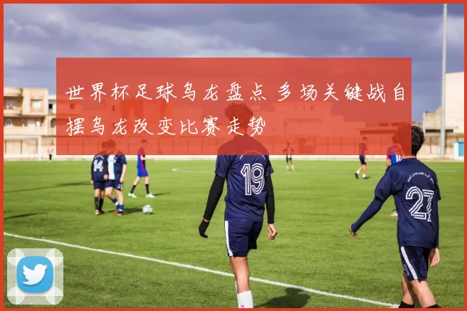 世界杯足球乌龙盘点 多场关键战自摆乌龙改变比赛走势