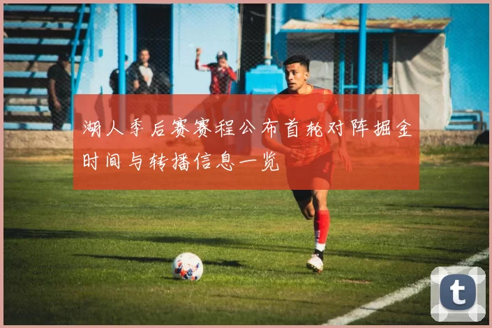 湖人季后赛赛程公布首轮对阵掘金时间与转播信息一览