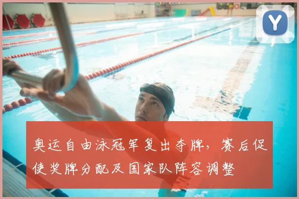 奥运自由泳冠军复出夺牌，赛后促使奖牌分配及国家队阵容调整
