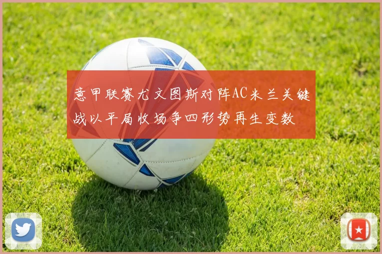 意甲联赛尤文图斯对阵AC米兰关键战以平局收场争四形势再生变数