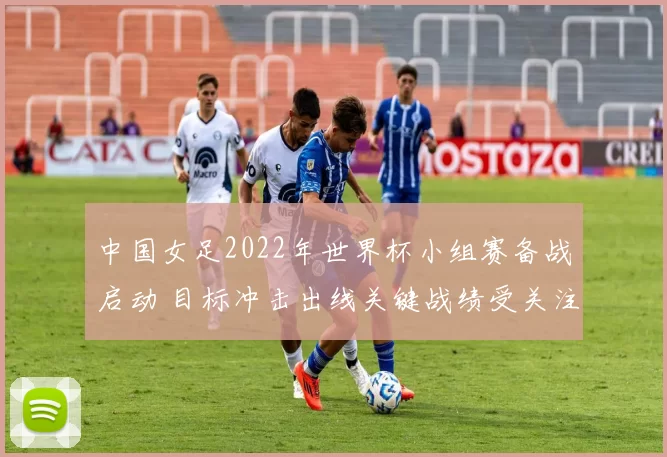 中国女足2022年世界杯小组赛备战启动 目标冲击出线关键战绩受关注