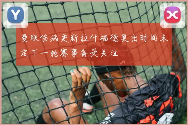 曼联伤病更新拉什福德复出时间未定下一轮赛事备受关注