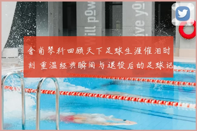 舍甫琴科回顾天下足球生涯催泪时刻 重温经典瞬间与退役后的足球记忆