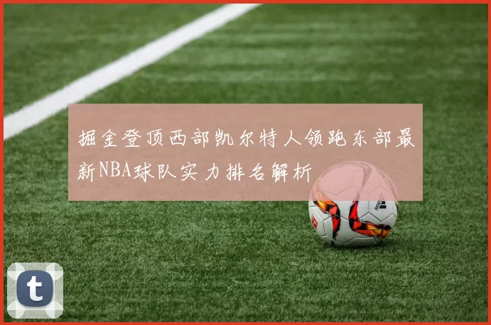 掘金登顶西部凯尔特人领跑东部最新NBA球队实力排名解析