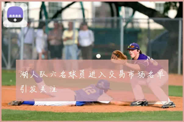 湖人队六名球员进入交易市场名单引发关注