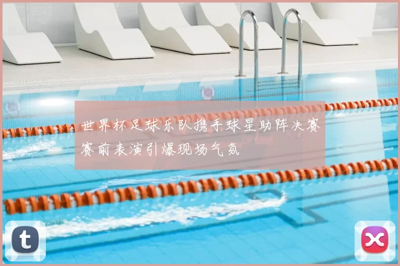 世界杯足球乐队携手球星助阵决赛赛前表演引爆现场气氛