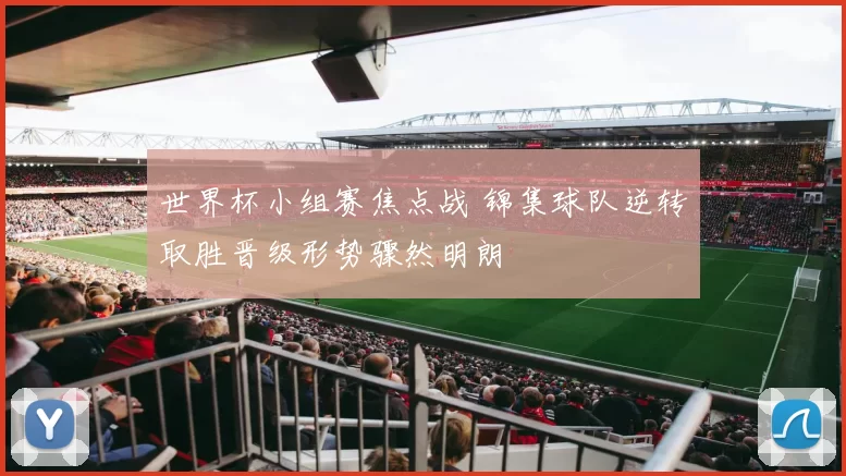 世界杯小组赛焦点战 锦集球队逆转取胜晋级形势骤然明朗