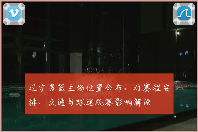 辽宁男篮主场位置公布，对赛程安排、交通与球迷观赛影响解读
