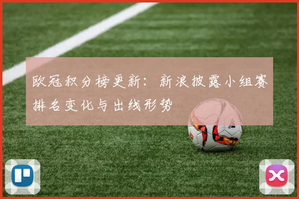 欧冠积分榜更新：新浪披露小组赛排名变化与出线形势