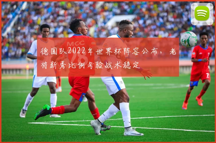 德国队2022年世界杯阵容公布，老将新秀比例考验战术稳定