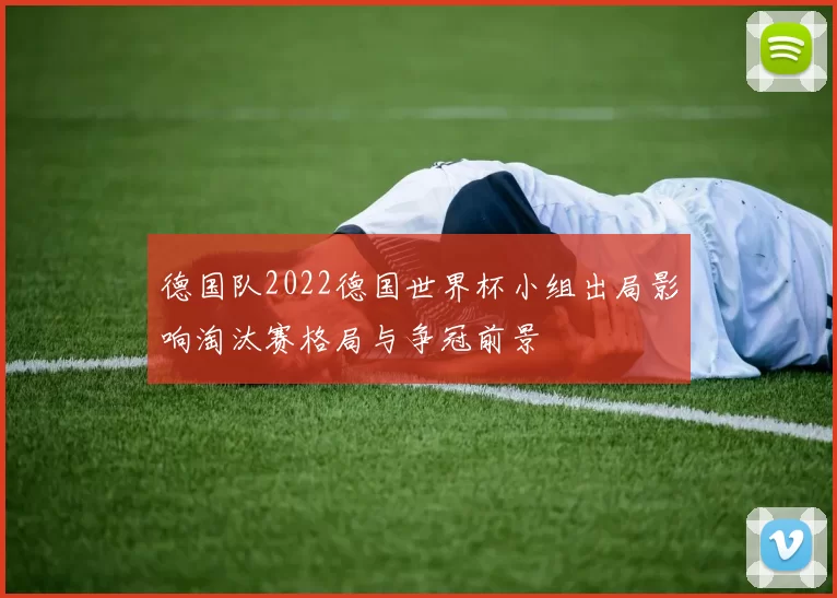 德国队2022德国世界杯小组出局影响淘汰赛格局与争冠前景