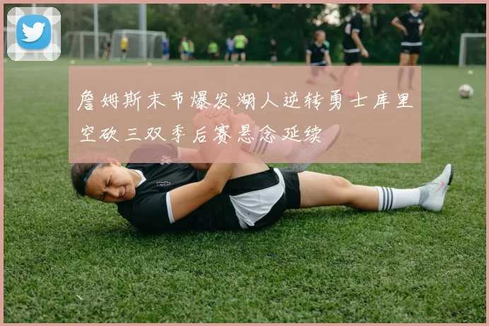 詹姆斯末节爆发湖人逆转勇士库里空砍三双季后赛悬念延续