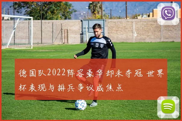 德国队2022阵容豪华却未夺冠 世界杯表现与排兵争议成焦点