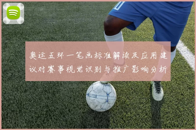 奥运五环一笔画标准解读及应用建议对赛事视觉识别与推广影响分析