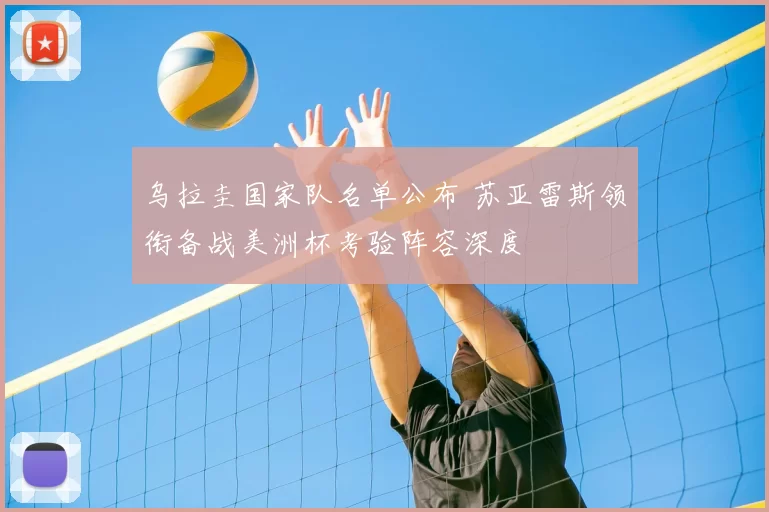 乌拉圭国家队名单公布 苏亚雷斯领衔备战美洲杯考验阵容深度